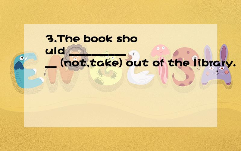 3.The book should ____________ (not,take) out of the library.