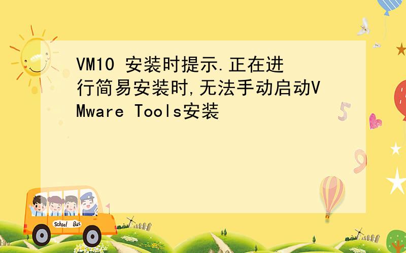 VM10 安装时提示.正在进行简易安装时,无法手动启动VMware Tools安装