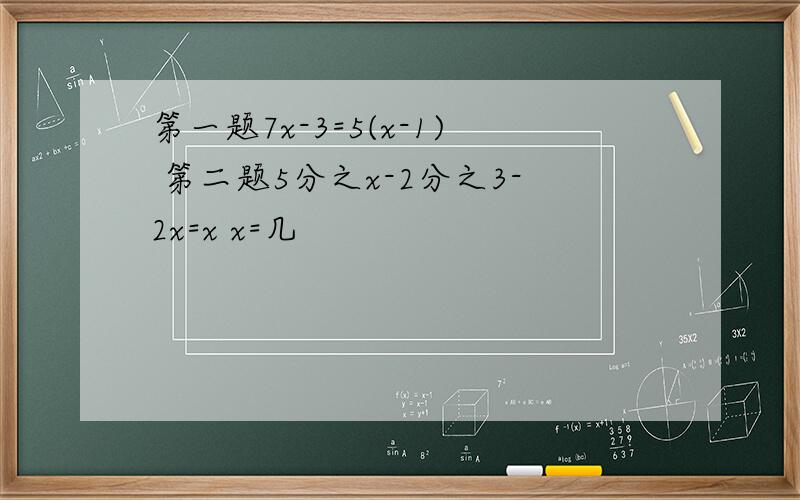 第一题7x-3=5(x-1) 第二题5分之x-2分之3-2x=x x=几