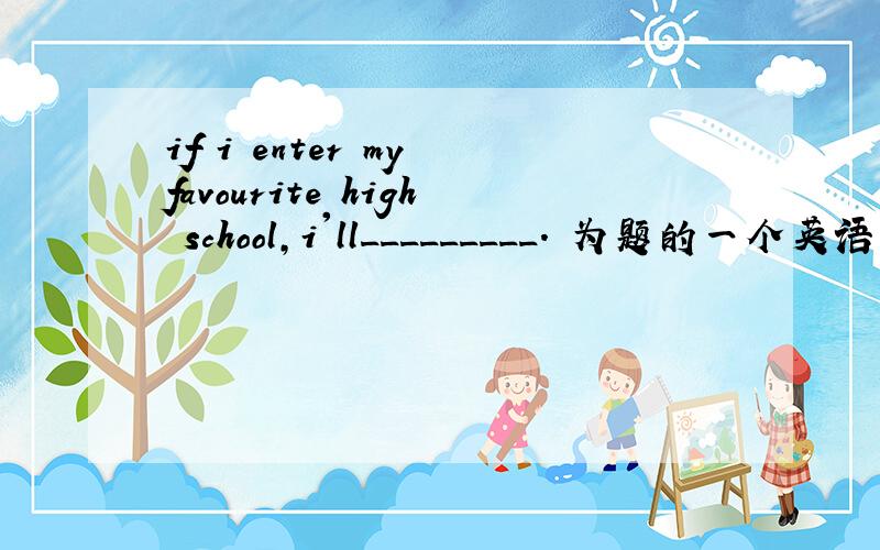if i enter my favourite high school,i'll_________. 为题的一个英语作文,开头已经给了.The entrance exam(升学考试）will be over,and I'll be free for nearly two months. If I enter my favourite high school. I'll…