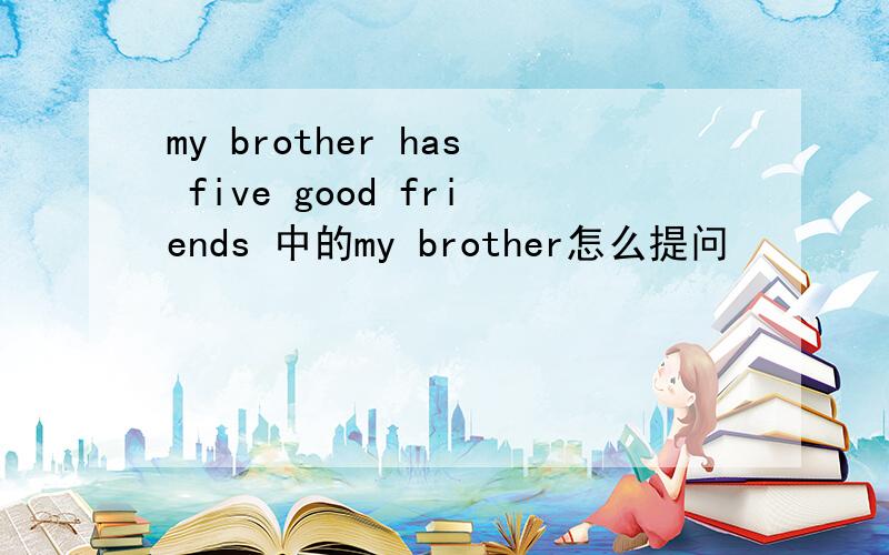 my brother has five good friends 中的my brother怎么提问
