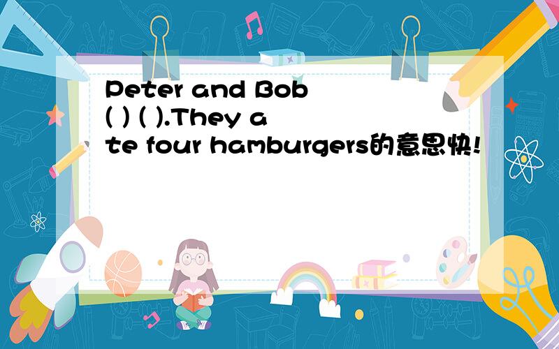 Peter and Bob ( ) ( ).They ate four hamburgers的意思快!