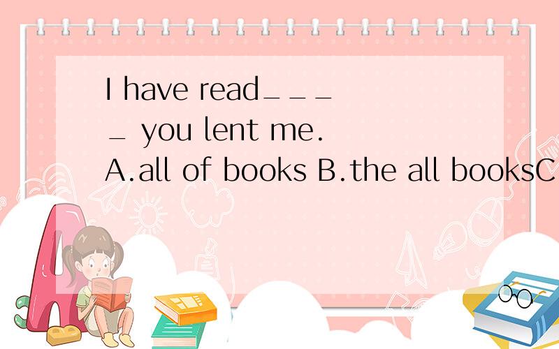 I have read____ you lent me.A.all of books B.the all booksC.all the books D.whole the books