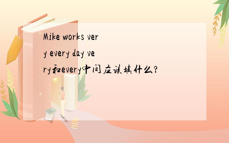 Mike works very every day very和every中间应该填什么?