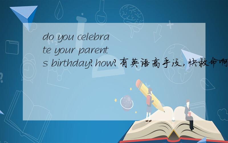 do you celebrate your parents birthday?how?有英语高手没,快救命啊 要求：6句,
