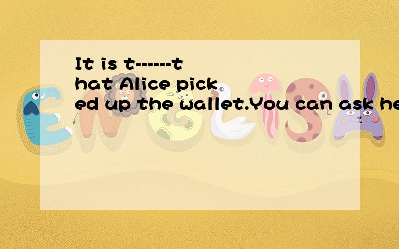 It is t------that Alice picked up the wallet.You can ask her急 根据首字母填空