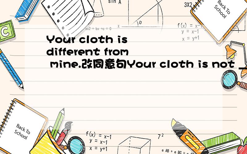 Your cloth is different from mine.改同意句Your cloth is not ____ _____ _____ mine.