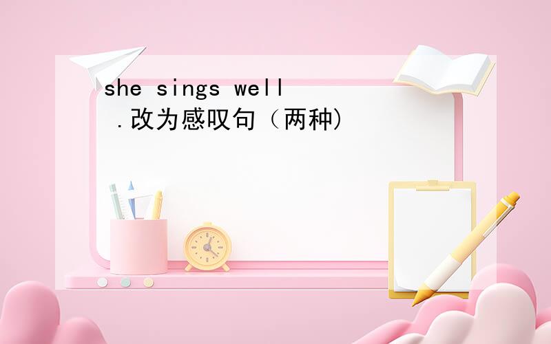 she sings well .改为感叹句（两种)