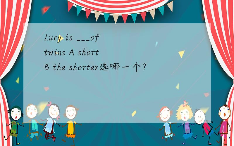 Lucy is ___of twins A short B the shorter选哪一个?