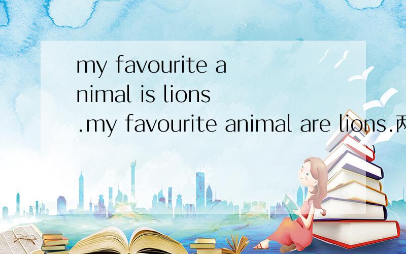 my favourite animal is lions.my favourite animal are lions.两个句子那个正确?为什么/thanks.