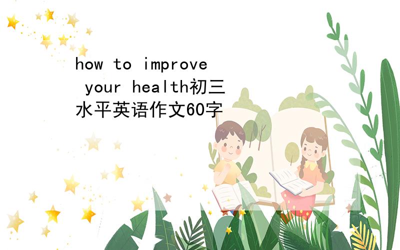 how to improve your health初三水平英语作文60字