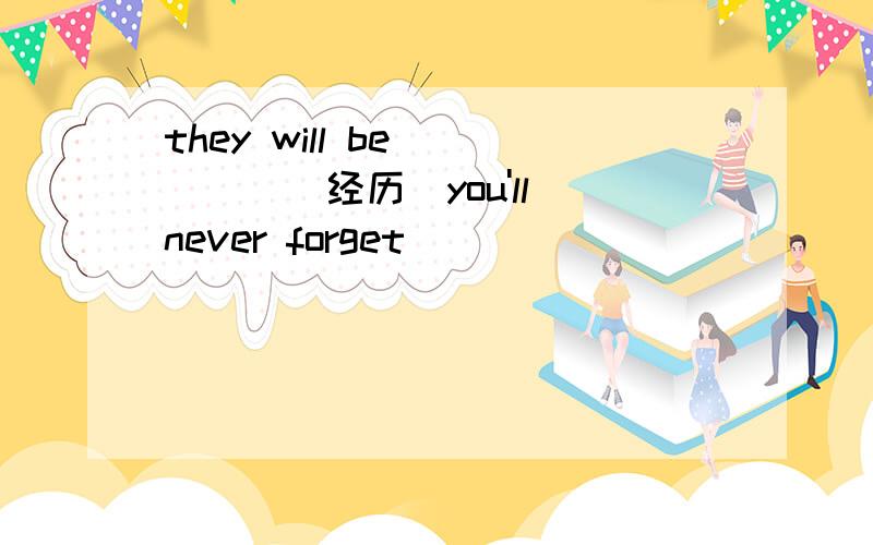 they will be_____(经历）you'll never forget
