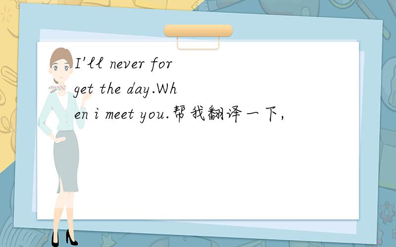 I'll never forget the day.When i meet you.帮我翻译一下,