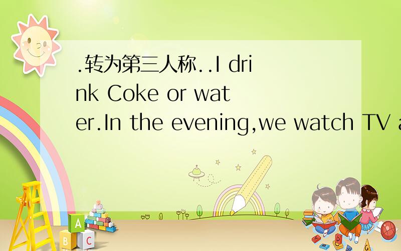.转为第三人称..I drink Coke or water.In the evening,we watch TV and have dinner.