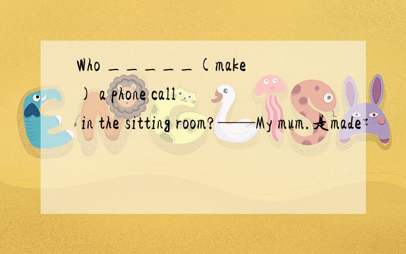 Who _____(make) a phone call in the sitting room?——My mum.是made
