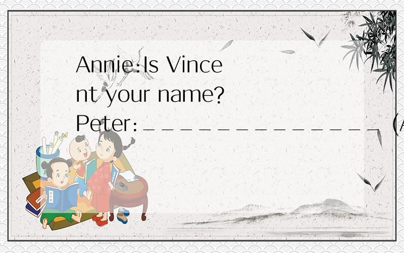 Annie:Is Vincent your name? Peter:_____________ (Annie:Is Vincent your name?Peter:_____________(A)yea,that's he.(B)No,it's not.(C)yea,he is a boy.(D)No,he's my student