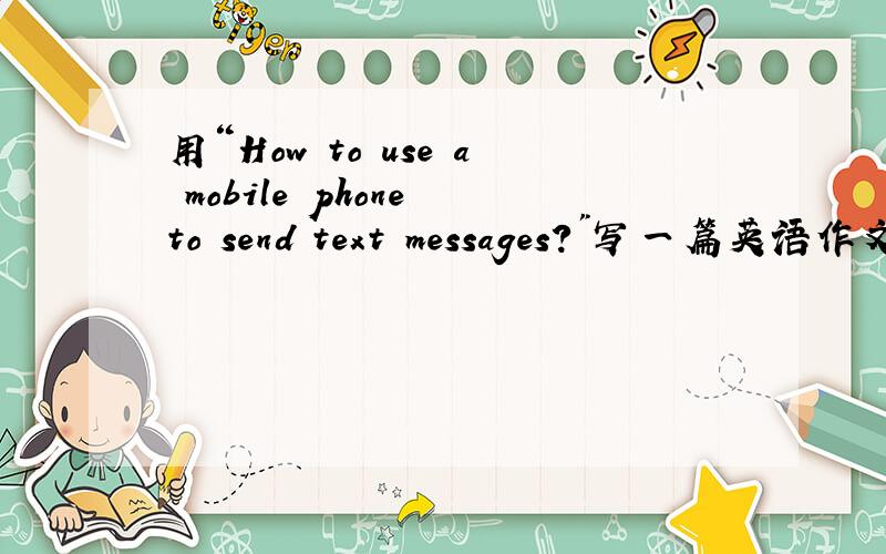 用“How to use a mobile phone to send text messages?