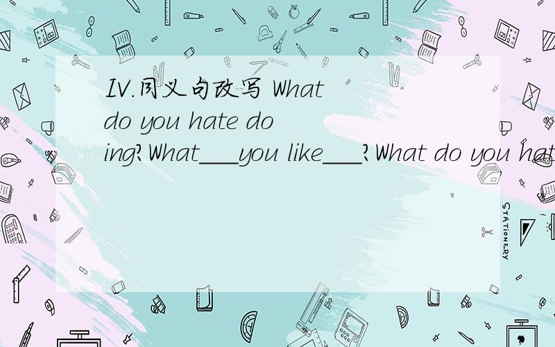 IV.同义句改写 What do you hate doing?What___you like___?What do you hate doing?What_____you like_____?