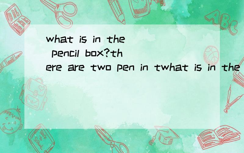 what is in the pencil box?there are two pen in twhat is in the pencil box?there are two pen in the pencil box.这种回答可以么,前后be动词不一致啊