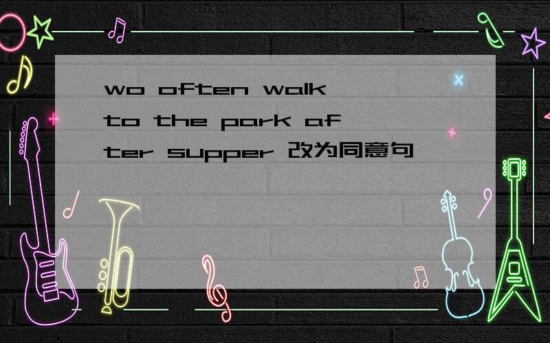 wo often walk to the park after supper 改为同意句
