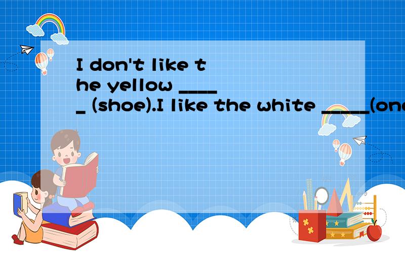 I don't like the yellow _____ (shoe).I like the white _____(one).