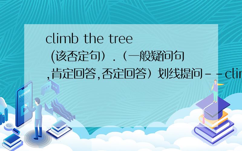climb the tree (该否定句）.（一般疑问句,肯定回答,否定回答）划线提问--climb the tre划线提问--climb the tree