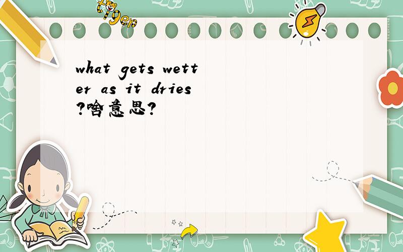 what gets wetter as it dries?啥意思?