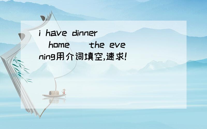 i have dinner()home()the evening用介词填空,速求!