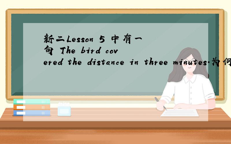 新二Lesson 5 中有一句 The bird covered the distance in three minutes.为何用in+一段时间,不是用在将