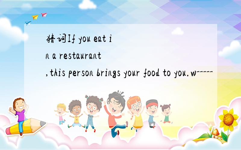 猜词If you eat in a restaurant,this person brings your food to you.w-----
