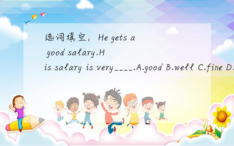 选词填空：He gets a good salary.His salary is very____.A.good B.well C.fine D.beautiful