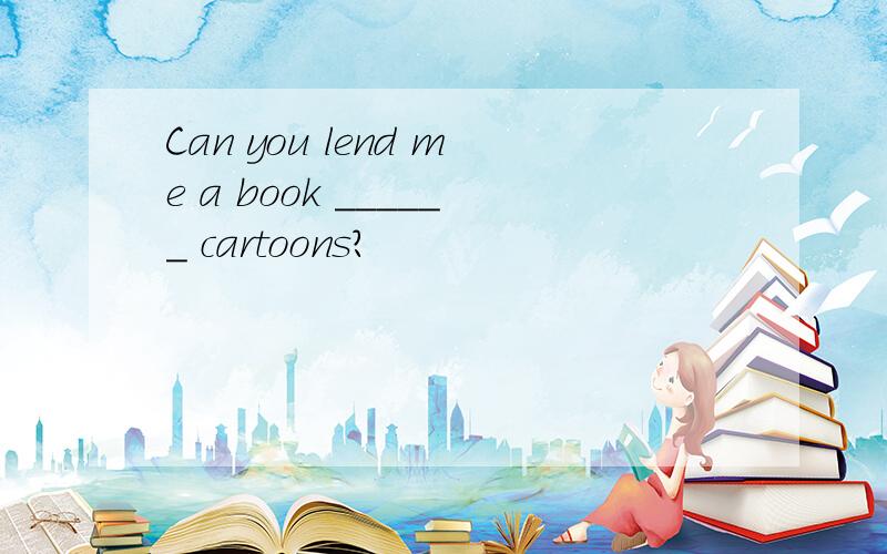 Can you lend me a book ______ cartoons?