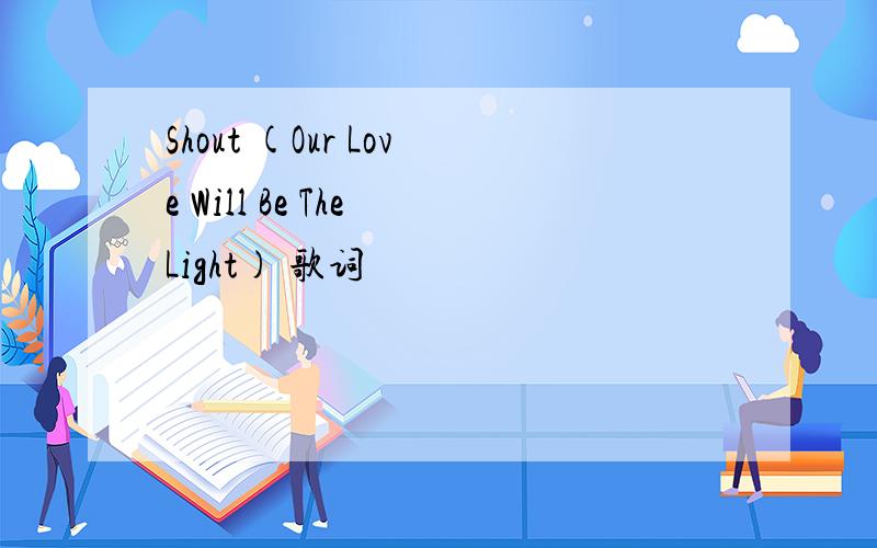 Shout (Our Love Will Be The Light) 歌词