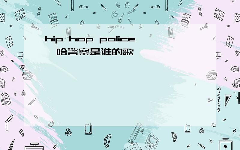 hip hop police嘻哈警察是谁的歌