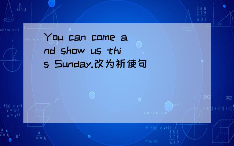 You can come and show us this Sunday.改为祈使句