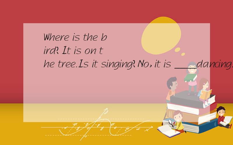 Where is the bird?It is on the tree.Is it singing?No,it is ____dancing.