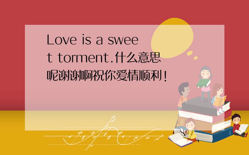 Love is a sweet torment.什么意思呢谢谢啊祝你爱情顺利!