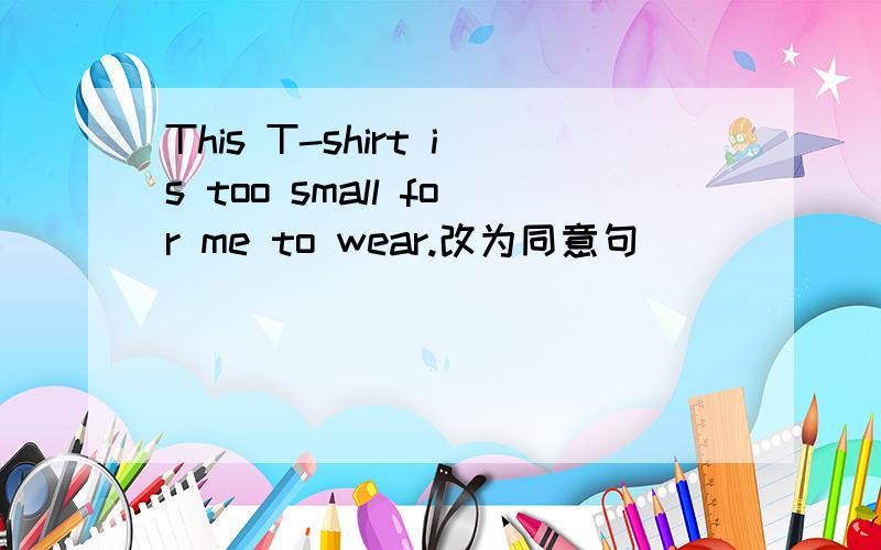 This T-shirt is too small for me to wear.改为同意句