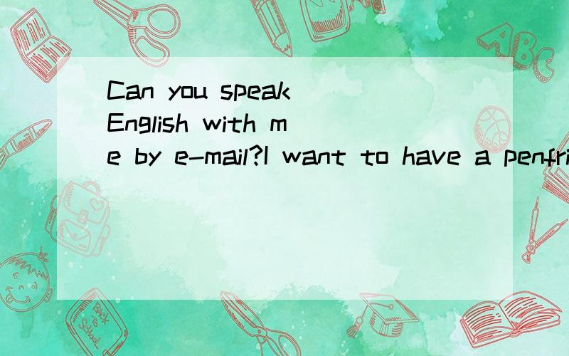 Can you speak English with me by e-mail?I want to have a penfriend .But I 'm just a middle school studunt,so my standard of English is so so.I like making friends.Do you want?I want friends who can talk with me by e-mail and help me correct English m