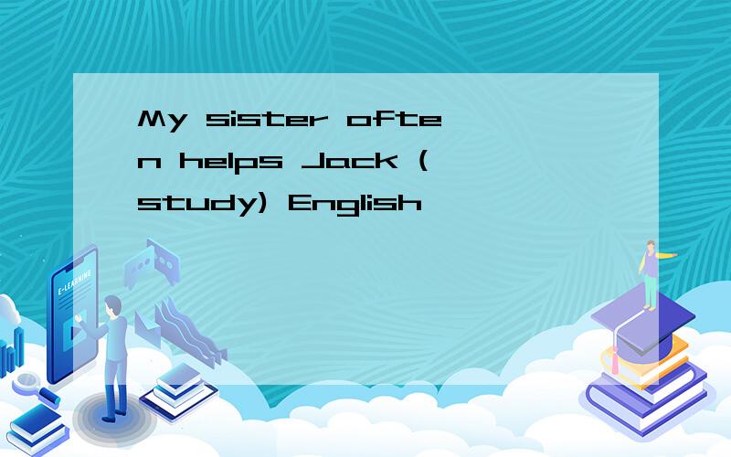 My sister often helps Jack (study) English