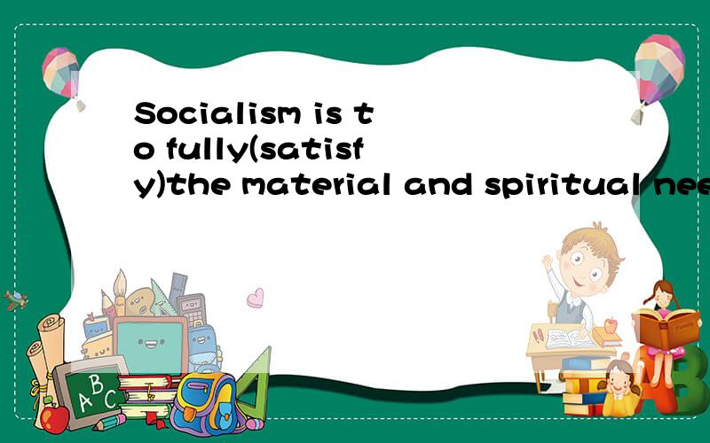 Socialism is to fully(satisfy)the material and spiritual needs of the people.我想问下这里的空格里为什么填写satisfy这个动词了?(不要长篇大论,满意就采纳）