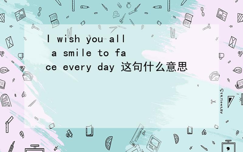 I wish you all a smile to face every day 这句什么意思