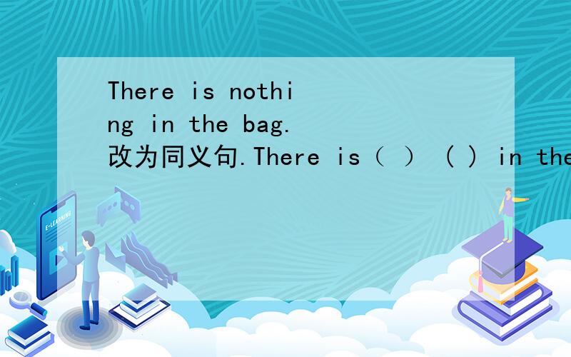 There is nothing in the bag.改为同义句.There is（ ） ( ) in the bag.