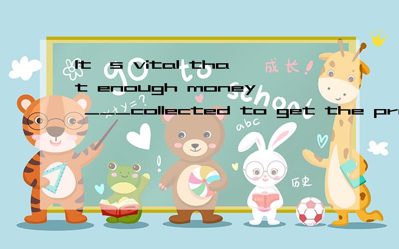 It's vital that enough money ___collected to get the project strted.