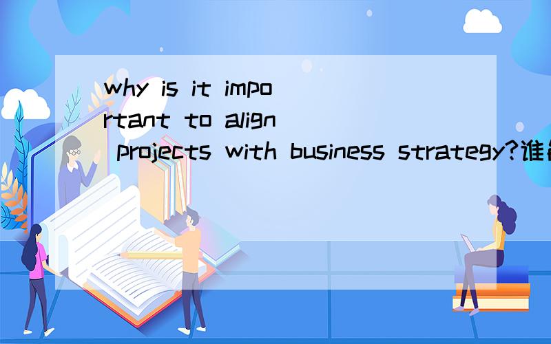 why is it important to align projects with business strategy?谁能帮我回答这道问题呀,急用,谢谢啦