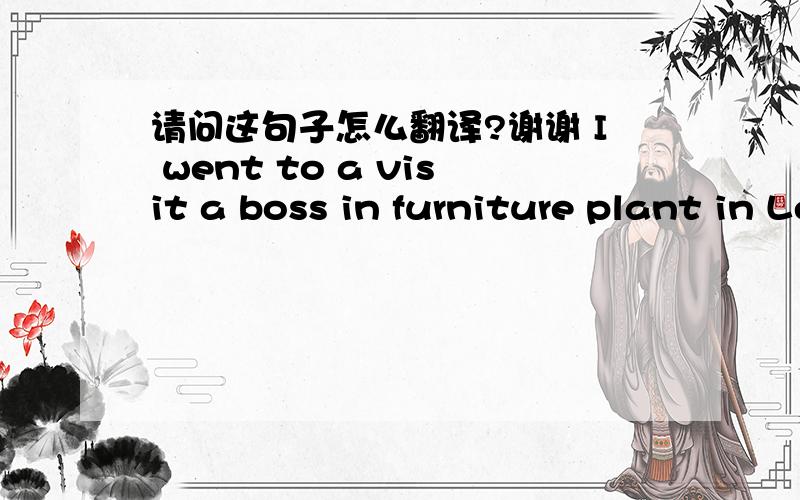 请问这句子怎么翻译?谢谢 I went to a visit a boss in furniture plant in Lecong.