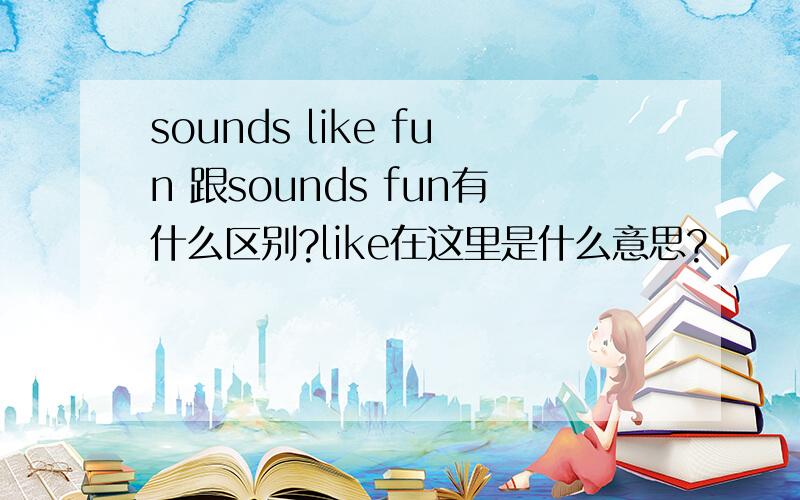sounds like fun 跟sounds fun有什么区别?like在这里是什么意思?