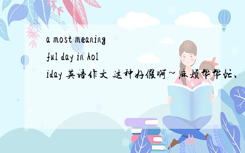 a most meaningful day in holiday 英语作文 这种好假啊~麻烦帮帮忙、