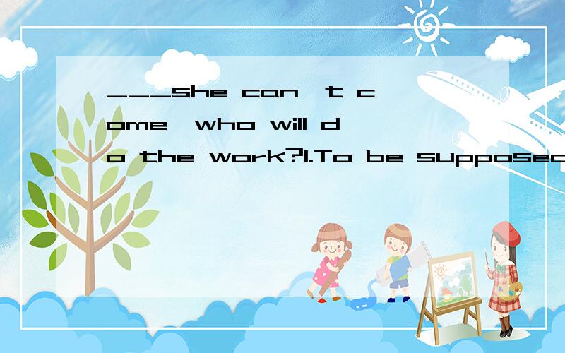 ___she can't come,who will do the work?1.To be supposed2.supposing3.having supposed4.being supposed