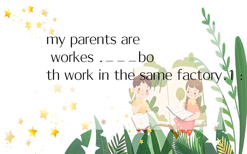 my parents are workes .___both work in the same factory.1：Them2：They